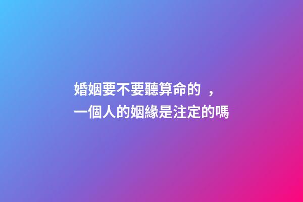 婚姻要不要聽算命的，一個人的姻緣是注定的嗎